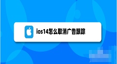 小编分享ios14关闭个性化广告步骤介绍 ios14怎么减少广告推送。