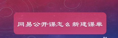 关于网易公开课在哪里新建课单。