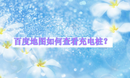 百度地图怎么查询附近的充电桩1602732572243535.png 百度地图如何查询附近的充电桩