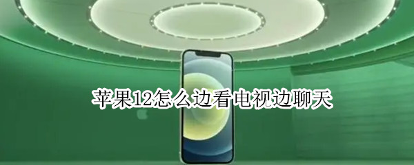 今天说说iphone12如何开启边看电视边聊天。