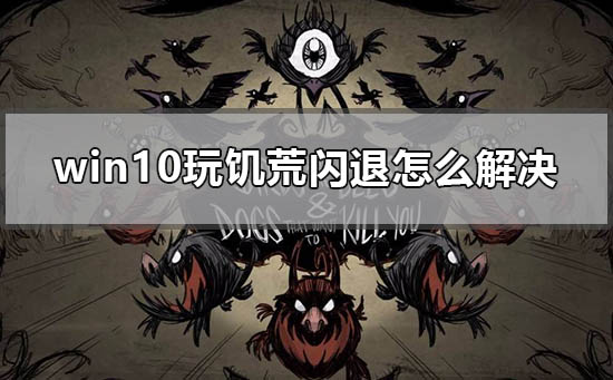 win10玩饥荒闪退怎么解决 windows10电脑运行饥荒闪退解决方法。