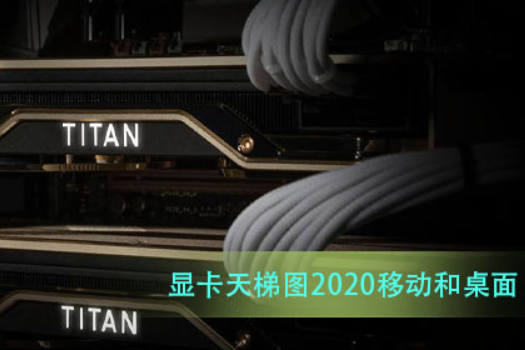 显卡天梯图2020移动和桌面_显卡天梯图2020移动和桌面高清大图。